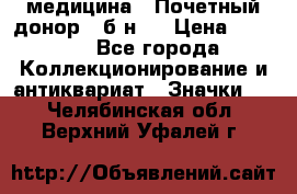 1) медицина : Почетный донор ( б/н ) › Цена ­ 2 100 - Все города Коллекционирование и антиквариат » Значки   . Челябинская обл.,Верхний Уфалей г.